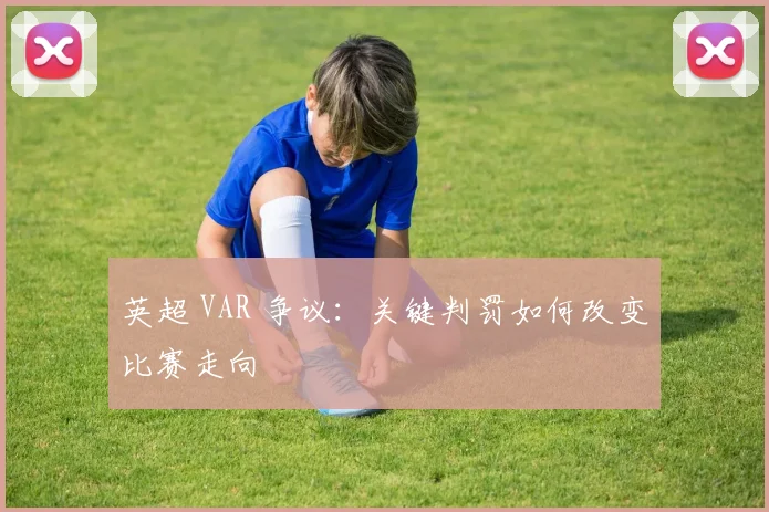 英超 VAR 争议：关键判罚如何改变比赛走向