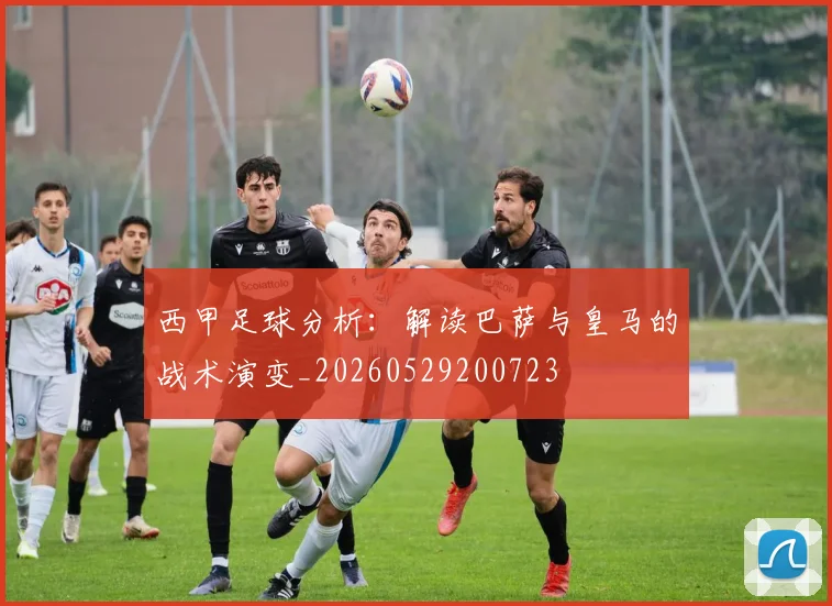 西甲足球分析:解读巴萨与皇马的战术演变_20260529200723