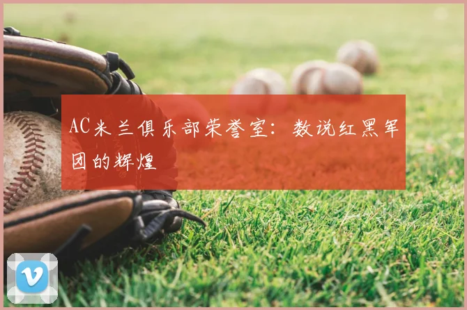 AC米兰俱乐部荣誉室：数说红黑军团的辉煌