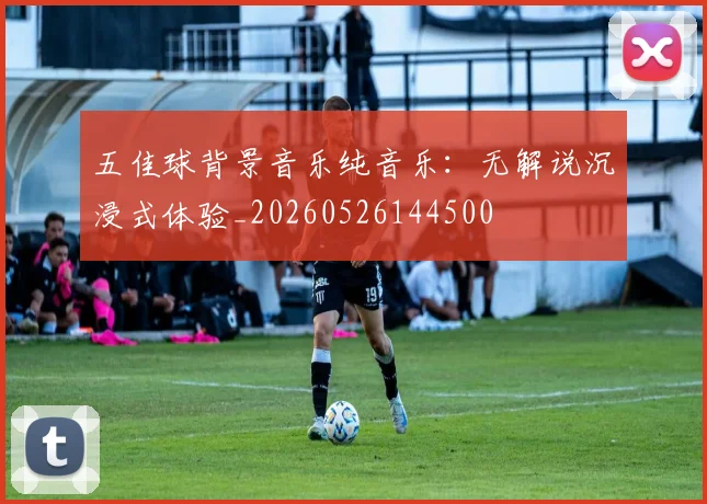 五佳球背景音乐纯音乐：无解说沉浸式体验_20260526144500