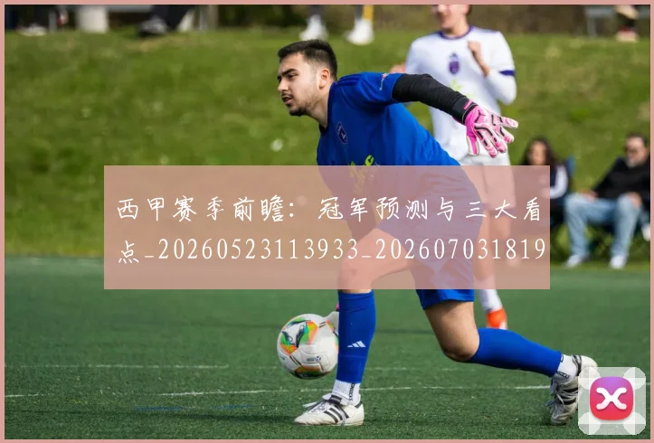西甲赛季前瞻：冠军预测与三大看点_20260523113933_20260703181920