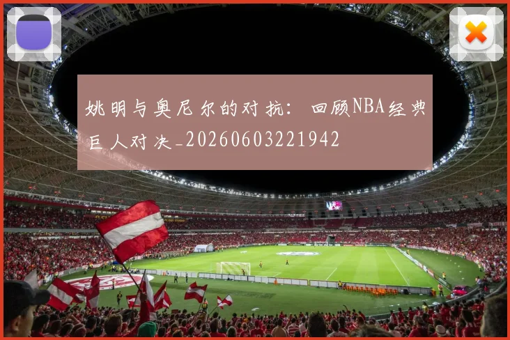 姚明与奥尼尔的对抗:回顾NBA经典巨人对决_20260603221942