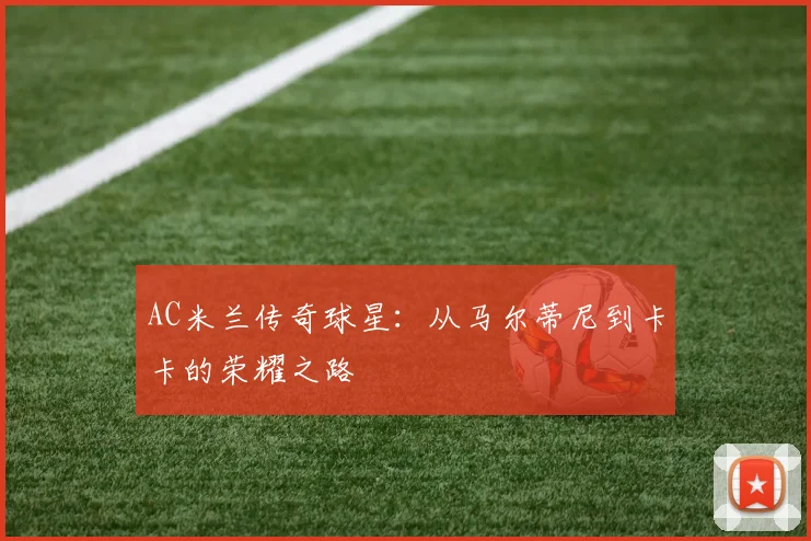 AC米兰传奇球星：从马尔蒂尼到卡卡的荣耀之路