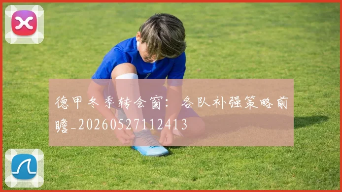 德甲冬季转会窗：各队补强策略前瞻_20260527112413