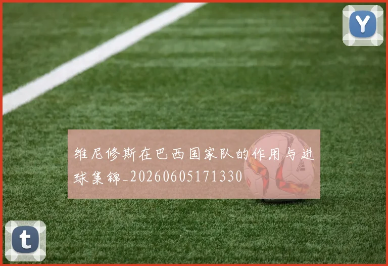 维尼修斯在巴西国家队的作用与进球集锦_20260605171330