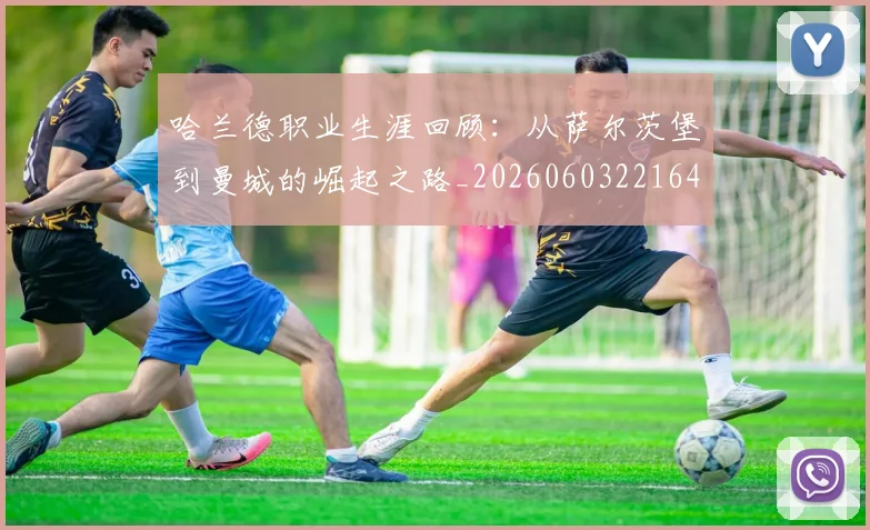 哈兰德职业生涯回顾：从萨尔茨堡到曼城的崛起之路_20260603221643