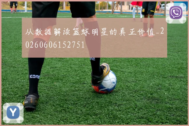 从数据解读篮球明星的真正价值_20260606152751