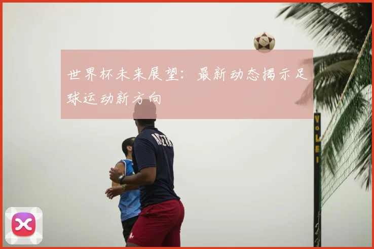 世界杯未来展望：最新动态揭示足球运动新方向
