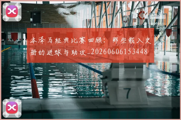 本泽马经典比赛回顾：那些载入史册的进球与助攻_20260606153448